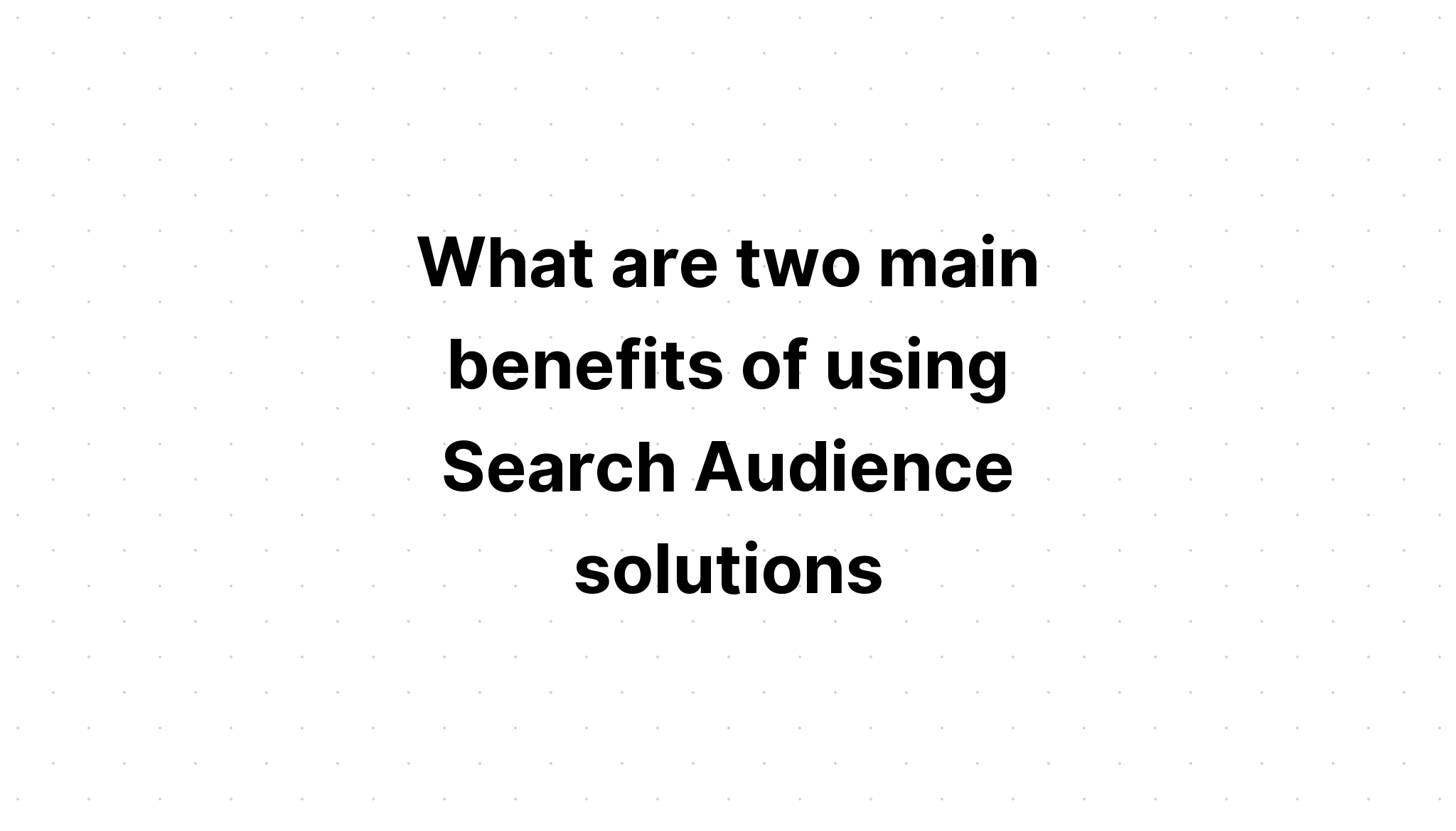 what-are-two-main-benefits-of-using-search-audience-solutions-choose